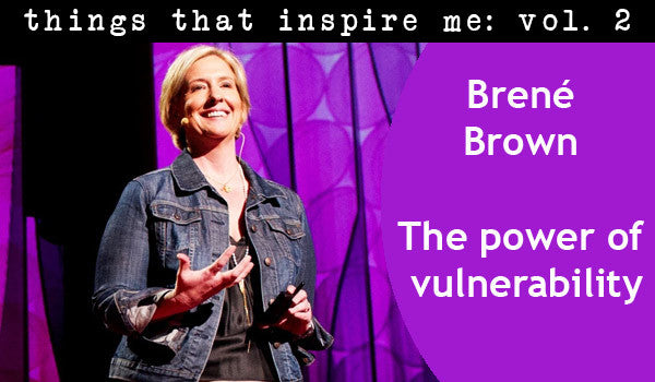 things that inspire me, vol. 2: the power of vulnerability.